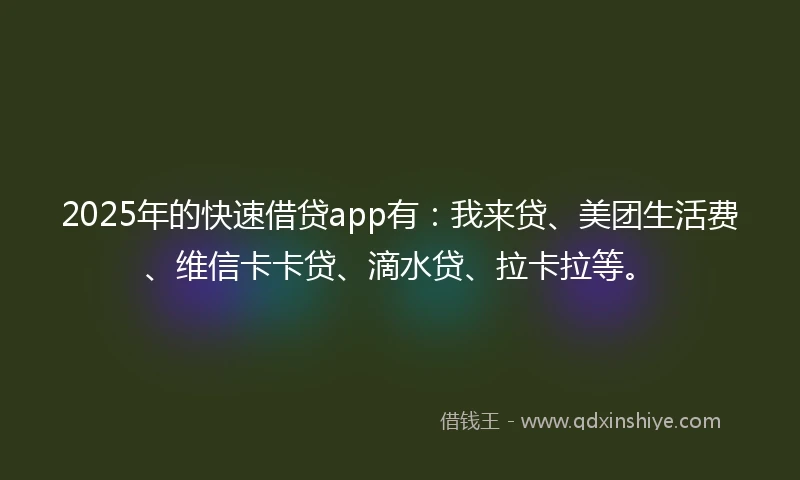 2025年的快速借贷app有：我来贷、美团生活费、维信卡卡贷、滴水贷、拉卡拉等。