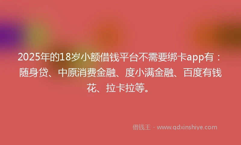 2025年的18岁小额借钱平台不需要绑卡app有：随身贷、中原消费金融、度小满金融、百度有钱花、拉卡拉等。