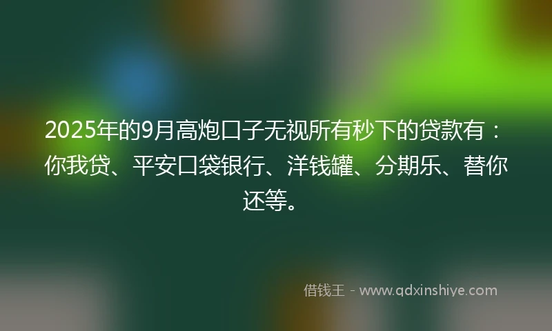 2025年的9月高炮口子无视所有秒下的贷款有：你我贷、平安口袋银行、洋钱罐、分期乐、替你还等。