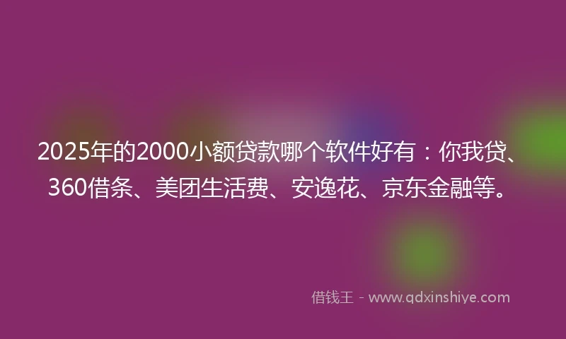 2025年的2000小额贷款哪个软件好有：你我贷、360借条、美团生活费、安逸花、京东金融等。
