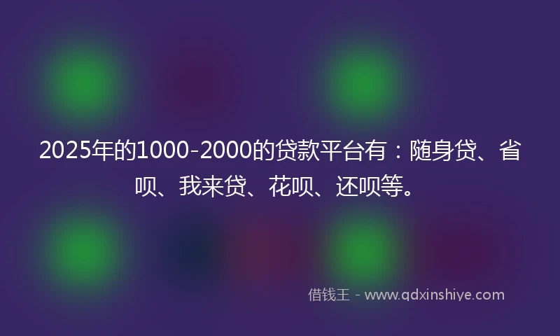 2025年的1000-2000的贷款平台有：随身贷、省呗、我来贷、花呗、还呗等。