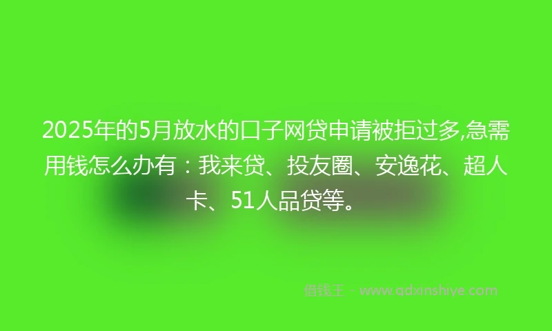 2025年的5月放水的口子网贷申请被拒过多,急需用钱怎么办有：我来贷、投友圈、安逸花、超人卡、51人品贷等。