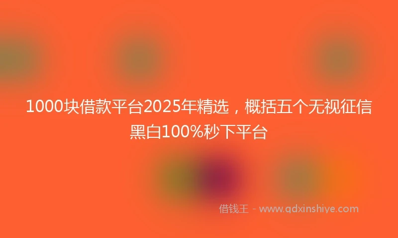 1000块借款平台2025年精选，概括五个无视征信黑白100%秒下平台