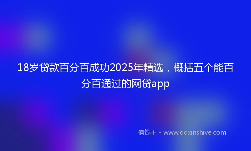 18岁贷款百分百成功2025年精选，概括五个能百分百通过的网贷app