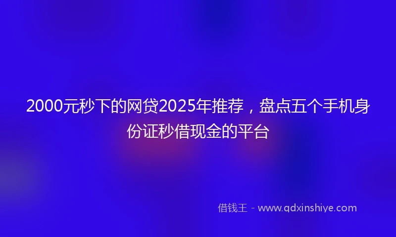 2000元秒下的网贷2025年推荐，盘点五个手机身份证秒借现金的平台