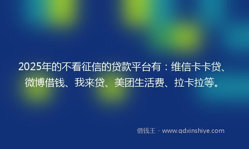 2025年的不看征信的贷款平台有：维信卡卡贷、微博借钱、我来贷、美团生活费、拉卡拉等。