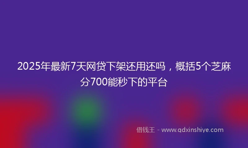 2025年最新7天网贷下架还用还吗，概括5个芝麻分700能秒下的平台