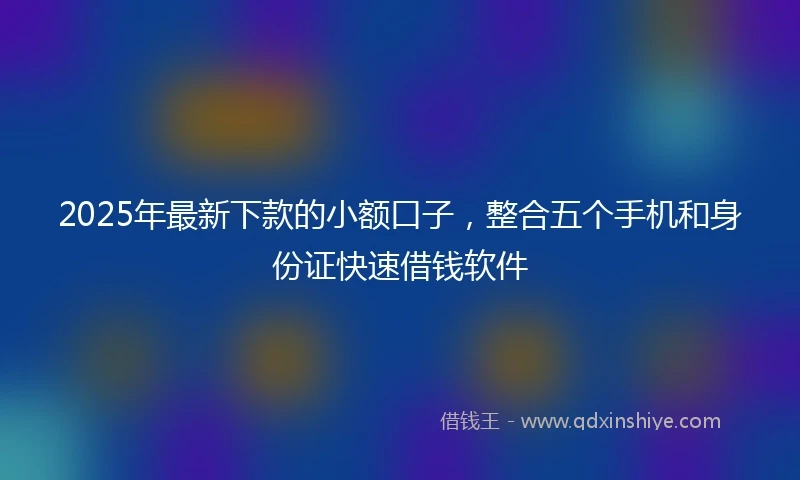 2025年最新下款的小额口子，整合五个手机和身份证快速借钱软件