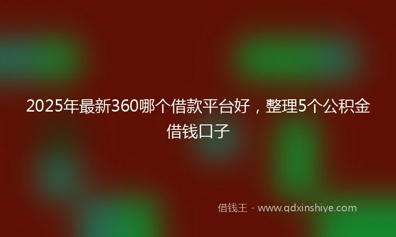 2025年最新360哪个借款平台好，整理5个公积金借钱口子