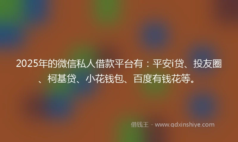 2025年的微信私人借款平台有：平安i贷、投友圈、柯基贷、小花钱包、百度有钱花等。