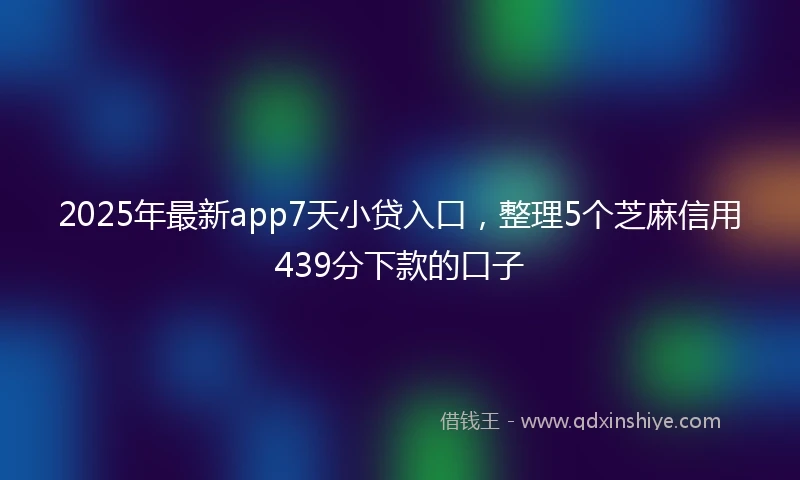 2025年最新app7天小贷入口，整理5个芝麻信用439分下款的口子
