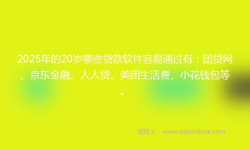 2025年的20岁哪些贷款软件容易通过有：团贷网、京东金融、人人贷、美团生活费、小花钱包等。