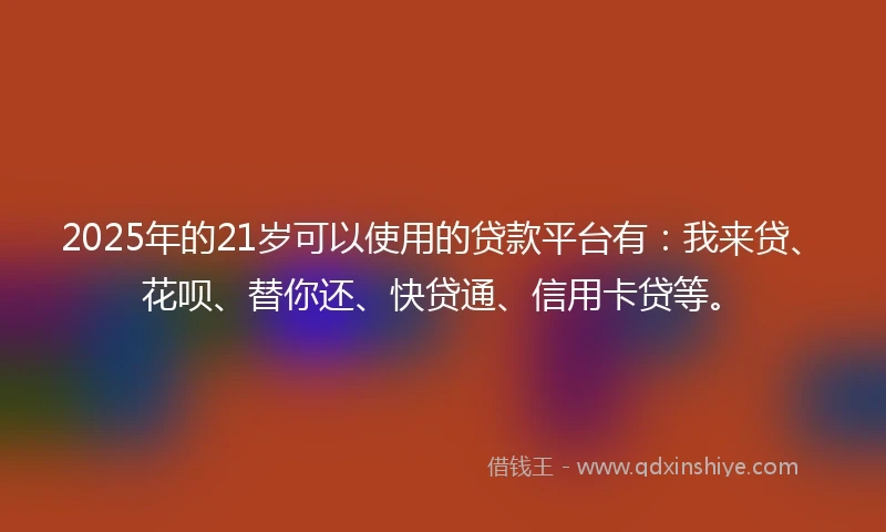 2025年的21岁可以使用的贷款平台有：我来贷、花呗、替你还、快贷通、信用卡贷等。