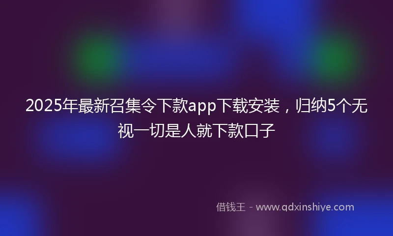 2025年最新召集令下款app下载安装，归纳5个无视一切是人就下款口子