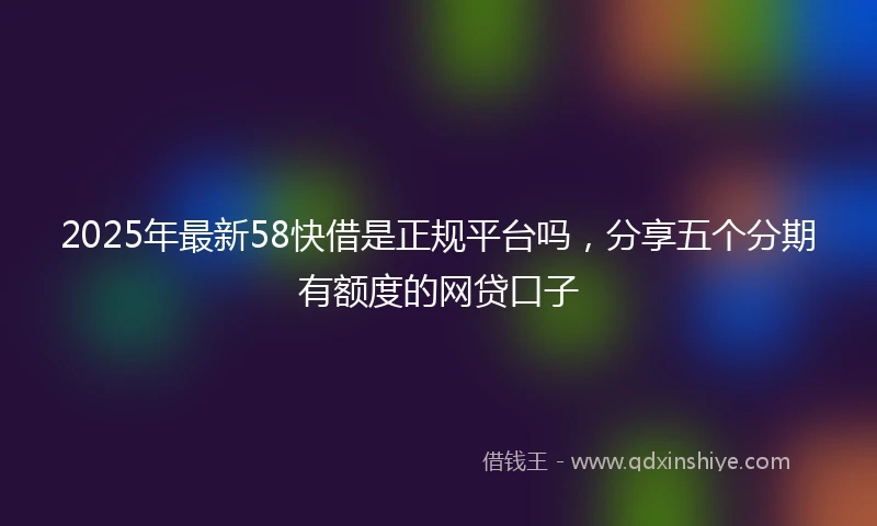 2025年最新58快借是正规平台吗，分享五个分期有额度的网贷口子
