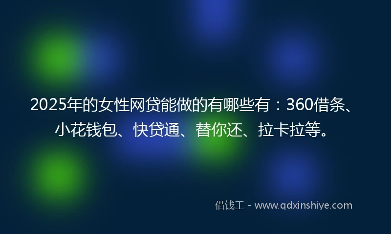 2025年的女性网贷能做的有哪些有：360借条、小花钱包、快贷通、替你还、拉卡拉等。
