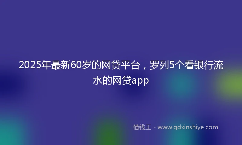2025年最新60岁的网贷平台，罗列5个看银行流水的网贷app