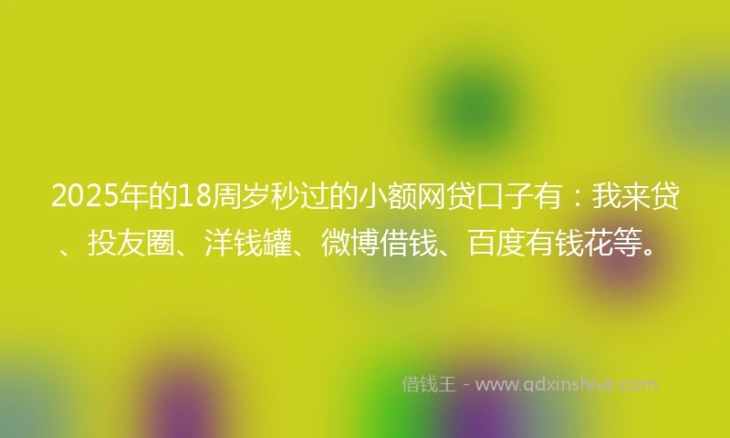 2025年的18周岁秒过的小额网贷口子有：我来贷、投友圈、洋钱罐、微博借钱、百度有钱花等。