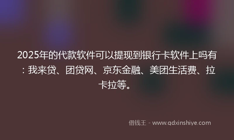 2025年的代款软件可以提现到银行卡软件上吗有：我来贷、团贷网、京东金融、美团生活费、拉卡拉等。