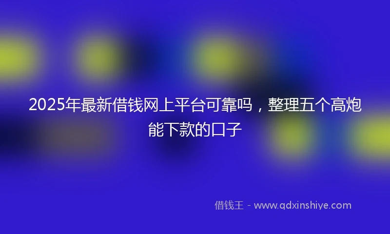 2025年最新借钱网上平台可靠吗，整理五个高炮能下款的口子