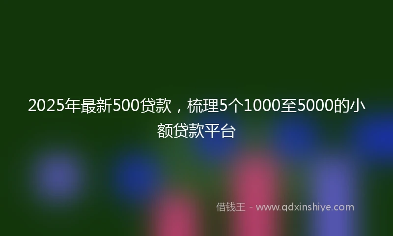 2025年最新500贷款，梳理5个1000至5000的小额贷款平台