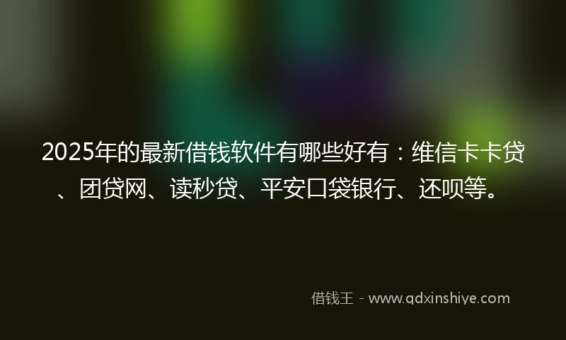2025年的最新借钱软件有哪些好有：维信卡卡贷、团贷网、读秒贷、平安口袋银行、还呗等。