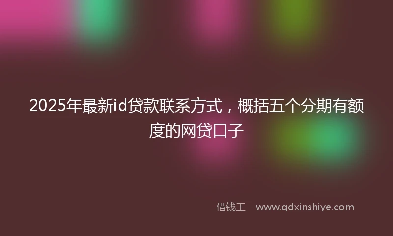 2025年最新id贷款联系方式，概括五个分期有额度的网贷口子