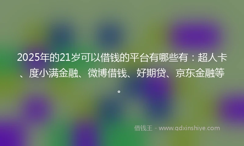 2025年的21岁可以借钱的平台有哪些有：超人卡、度小满金融、微博借钱、好期贷、京东金融等。