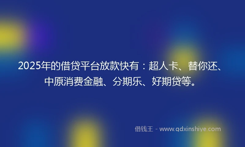 2025年的借贷平台放款快有：超人卡、替你还、中原消费金融、分期乐、好期贷等。