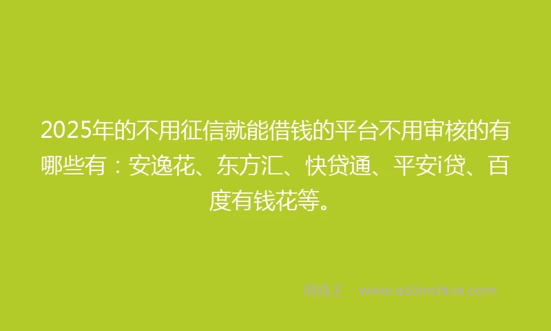 2025年的不用征信就能借钱的平台不用审核的有哪些有：安逸花、东方汇、快贷通、平安i贷、百度有钱花等。