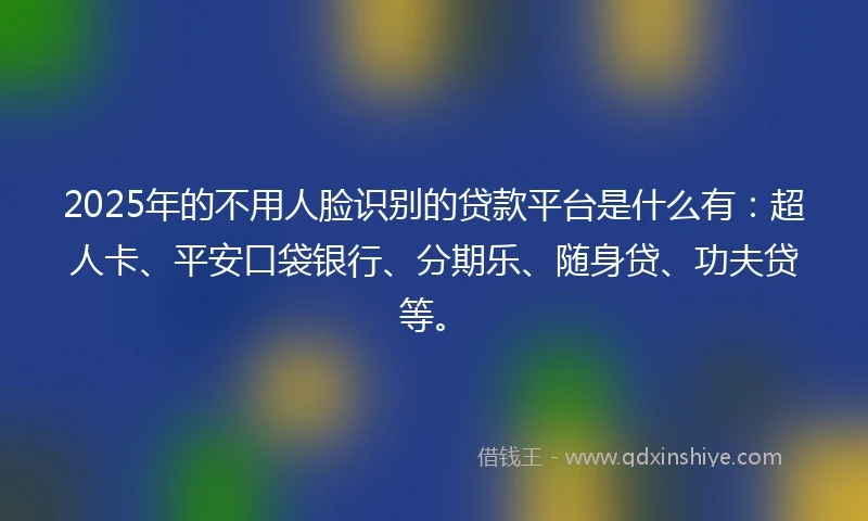 2025年的不用人脸识别的贷款平台是什么有：超人卡、平安口袋银行、分期乐、随身贷、功夫贷等。