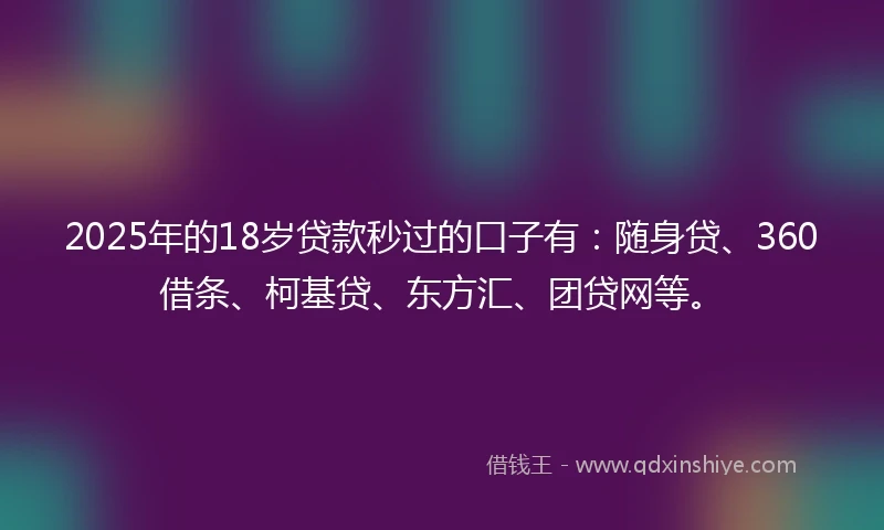 2025年的18岁贷款秒过的口子有：随身贷、360借条、柯基贷、东方汇、团贷网等。