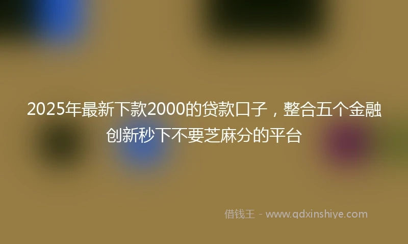 2025年最新下款2000的贷款口子，整合五个金融创新秒下不要芝麻分的平台
