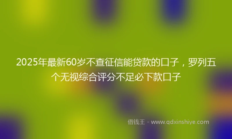 2025年最新60岁不查征信能贷款的口子，罗列五个无视综合评分不足必下款口子