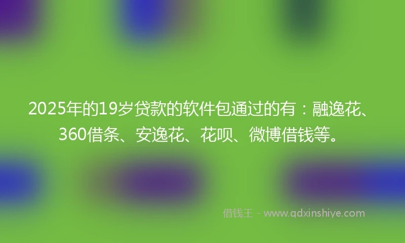 2025年的19岁贷款的软件包通过的有：融逸花、360借条、安逸花、花呗、微博借钱等。