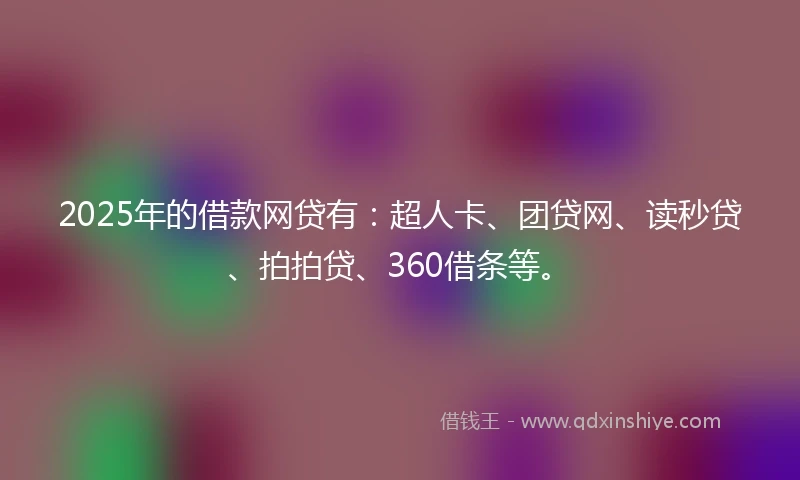 2025年的借款网贷有：超人卡、团贷网、读秒贷、拍拍贷、360借条等。