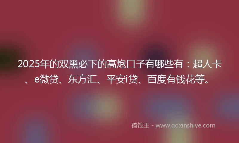 2025年的双黑必下的高炮口子有哪些有：超人卡、e微贷、东方汇、平安i贷、百度有钱花等。