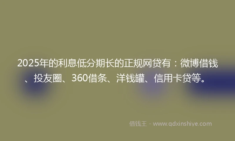 2025年的利息低分期长的正规网贷有：微博借钱、投友圈、360借条、洋钱罐、信用卡贷等。