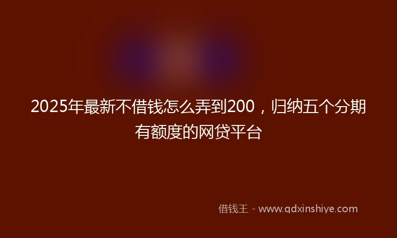 2025年最新不借钱怎么弄到200，归纳五个分期有额度的网贷平台