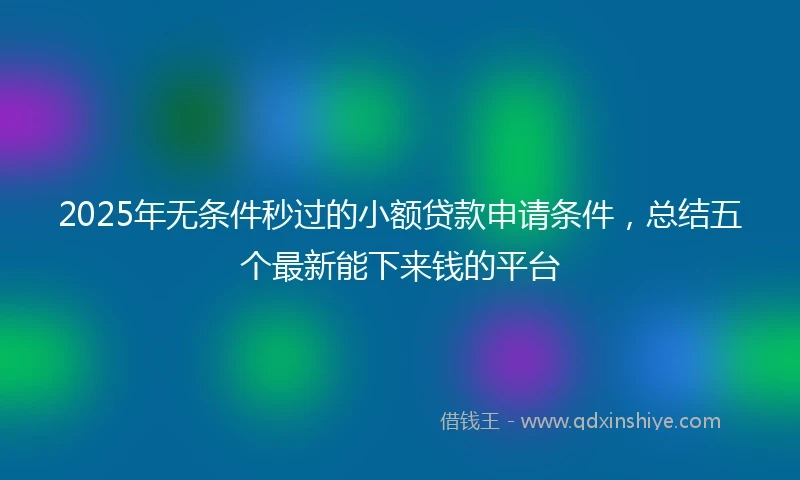 2025年无条件秒过的小额贷款申请条件，总结五个最新能下来钱的平台