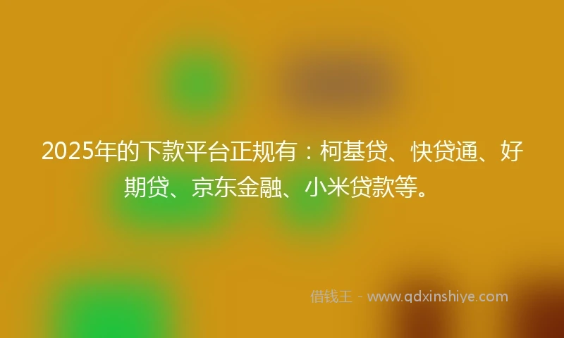 2025年的下款平台正规有：柯基贷、快贷通、好期贷、京东金融、小米贷款等。