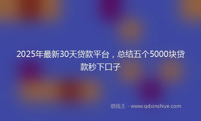 2025年最新30天贷款平台，总结五个5000块贷款秒下口子