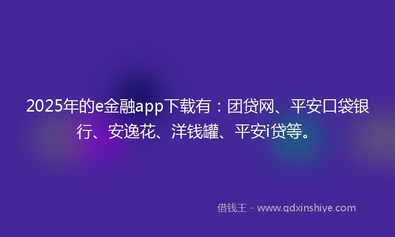 2025年的e金融app下载有：团贷网、平安口袋银行、安逸花、洋钱罐、平安i贷等。