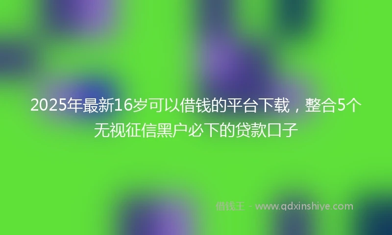2025年最新16岁可以借钱的平台下载，整合5个无视征信黑户必下的贷款口子