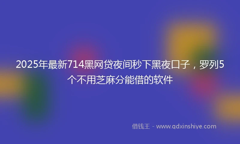 2025年最新714黑网贷夜间秒下黑夜口子，罗列5个不用芝麻分能借的软件
