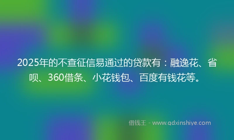 2025年的不查征信易通过的贷款有：融逸花、省呗、360借条、小花钱包、百度有钱花等。