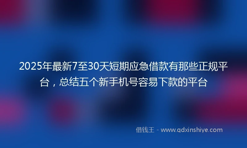 2025年最新7至30天短期应急借款有那些正规平台，总结五个新手机号容易下款的平台