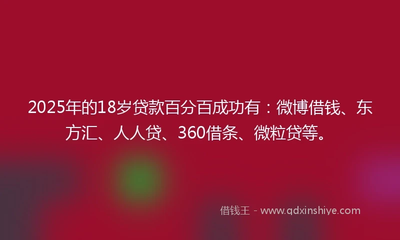 2025年的18岁贷款百分百成功有：微博借钱、东方汇、人人贷、360借条、微粒贷等。