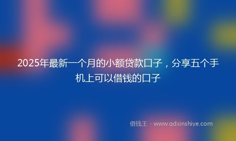 2025年最新一个月的小额贷款口子，分享五个手机上可以借钱的口子