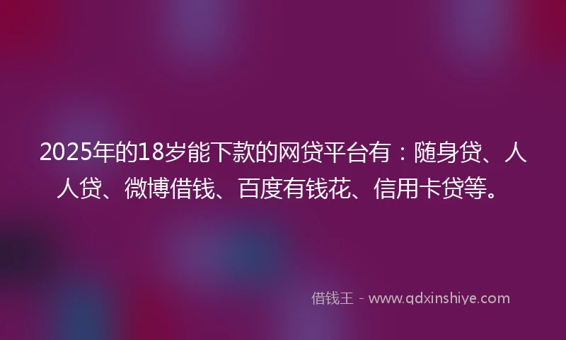 2025年的18岁能下款的网贷平台有：随身贷、人人贷、微博借钱、百度有钱花、信用卡贷等。